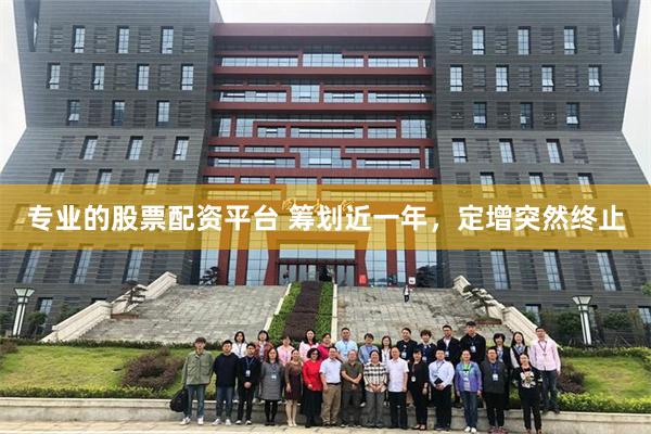 专业的股票配资平台 筹划近一年，定增突然终止