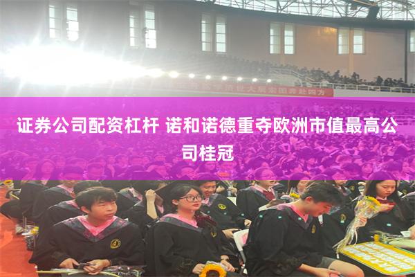证券公司配资杠杆 诺和诺德重夺欧洲市值最高公司桂冠