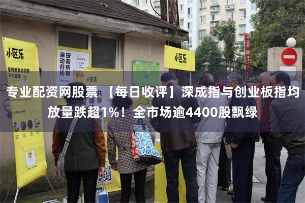 专业配资网股票 【每日收评】深成指与创业板指均放量跌超1%！全市场逾4400股飘绿