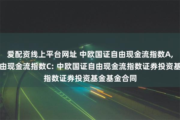 爱配资线上平台网址 中欧国证自由现金流指数A,中欧国证自由现金流指数C: 中欧国证自由现金流指数证券投资基金基金合同