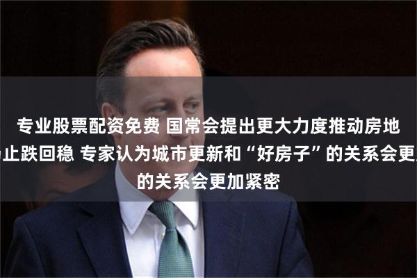 专业股票配资免费 国常会提出更大力度推动房地产市场止跌回稳 专家认为城市更新和“好房子”的关系会更加紧密