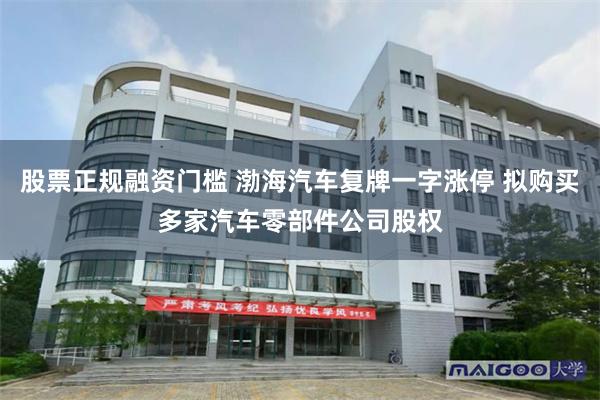 股票正规融资门槛 渤海汽车复牌一字涨停 拟购买多家汽车零部件公司股权