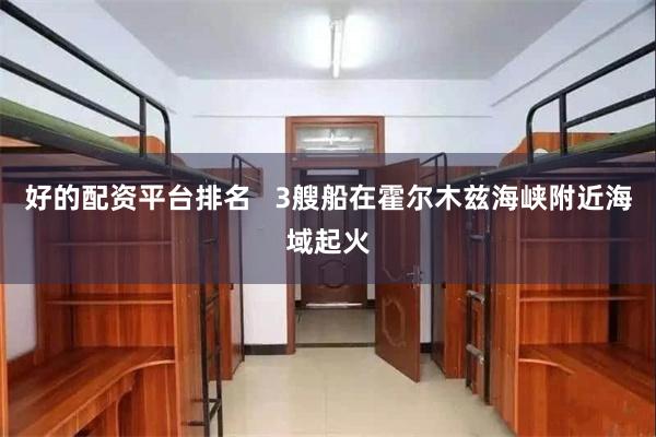 好的配资平台排名   3艘船在霍尔木兹海峡附近海域起火