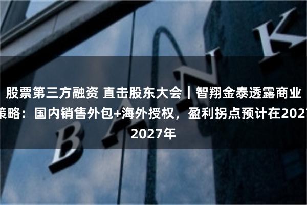股票第三方融资 直击股东大会｜智翔金泰透露商业化策略：国内销售外包+海外授权，盈利拐点预计在2027年