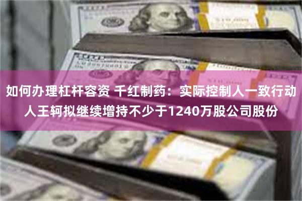 如何办理杠杆容资 千红制药：实际控制人一致行动人王轲拟继续增持不少于1240万股公司股份