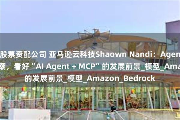 股票资配公司 亚马逊云科技Shaown Nandi：Agentic AI成超级浪潮，看好“AI Agent + MCP”的发展前景_模型_Amazon_Bedrock