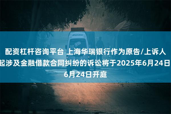 配资杠杆咨询平台 上海华瑞银行作为原告/上诉人的5起涉及金融借款合同纠纷的诉讼将于2025年6月24日开庭