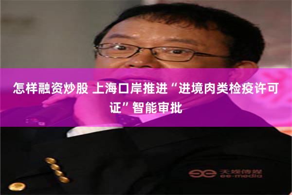 怎样融资炒股 上海口岸推进“进境肉类检疫许可证”智能审批