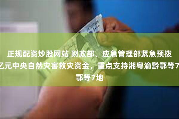 正规配资炒股网站 财政部、应急管理部紧急预拨3亿元中央自然灾害救灾资金，重点支持湘粤渝黔鄂等7地