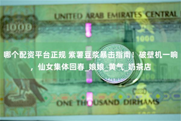 哪个配资平台正规 紫薯豆浆暴击指南！破壁机一响，仙女集体回春_娘娘_黄气_奶茶店