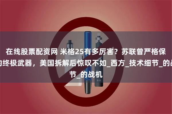 在线股票配资网 米格25有多厉害？苏联曾严格保密的终极武器，美国拆解后惊叹不如_西方_技术细节_的战机