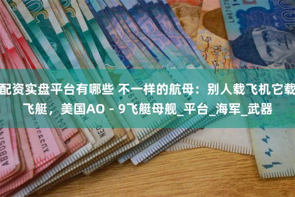 配资实盘平台有哪些 不一样的航母：别人载飞机它载飞艇，美国AO - 9飞艇母舰_平台_海军_武器