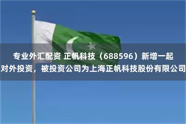 专业外汇配资 正帆科技（688596）新增一起对外投资，被投资公司为上海正帆科技股份有限公司