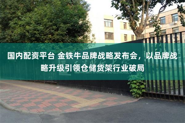 国内配资平台 金铁牛品牌战略发布会，以品牌战略升级引领仓储货架行业破局