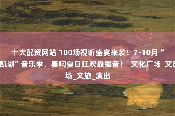 十大配资网站 100场视听盛宴来袭！7-10月“鸡西兴凯湖”音乐季，奏响夏日狂欢最强音！_文化广场_文旅_演出