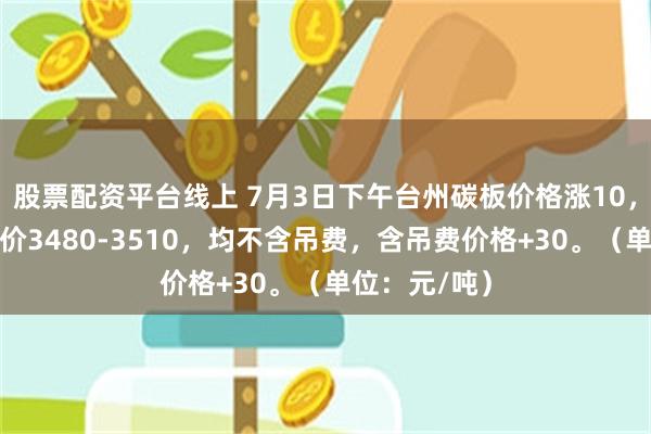 股票配资平台线上 7月3日下午台州碳板价格涨10，主流规格报价3480-3510，均不含吊费，含吊费价格+30。（单位：元/吨）