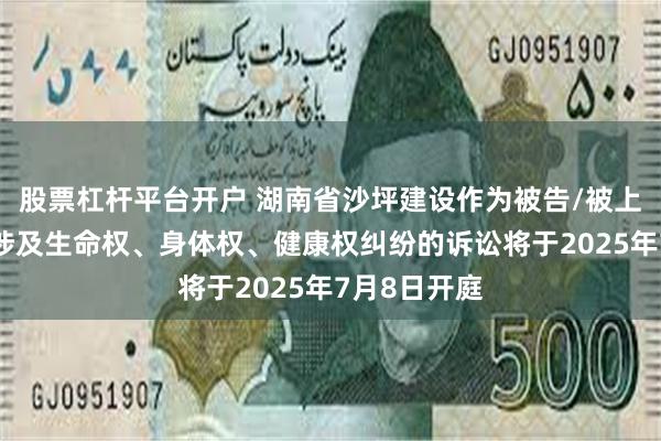 股票杠杆平台开户 湖南省沙坪建设作为被告/被上诉人的1起涉及生命权、身体权、健康权纠纷的诉讼将于2025年7月8日开庭