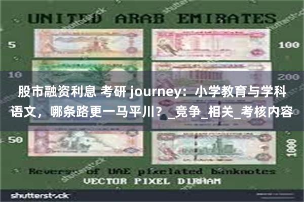 股市融资利息 考研 journey：小学教育与学科语文，哪条路更一马平川？_竞争_相关_考核内容