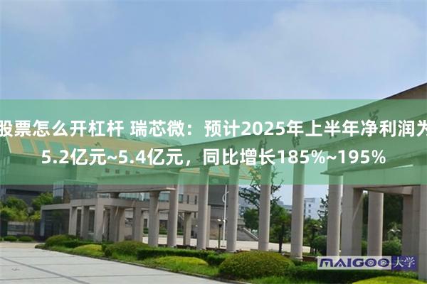 股票怎么开杠杆 瑞芯微：预计2025年上半年净利润为5.2亿元~5.4亿元，同比增长185%~195%