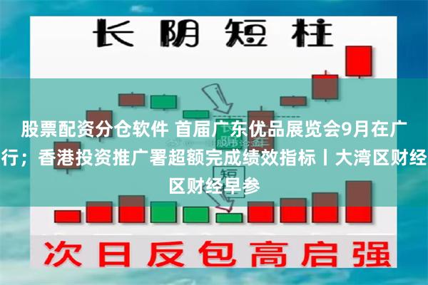股票配资分仓软件 首届广东优品展览会9月在广州举行；香港投资推广署超额完成绩效指标丨大湾区财经早参